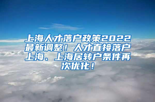 上海人才落户政策2022最新调整！人才直接落户上海、上海居转户条件再次优化！