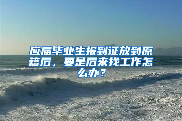 应届毕业生报到证放到原籍后，要是后来找工作怎么办？