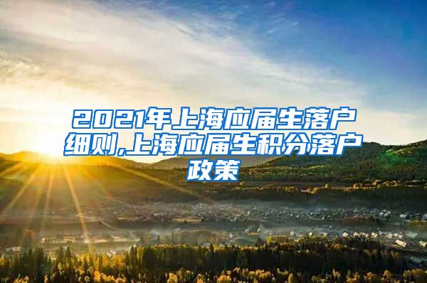 2021年上海应届生落户细则,上海应届生积分落户政策