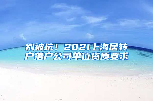 别被坑！2021上海居转户落户公司单位资质要求