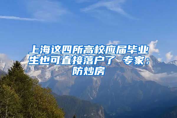 上海这四所高校应届毕业生也可直接落户了 专家：防炒房