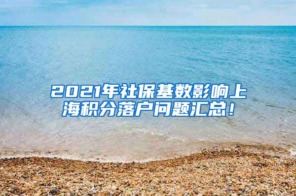 2021年社保基数影响上海积分落户问题汇总！