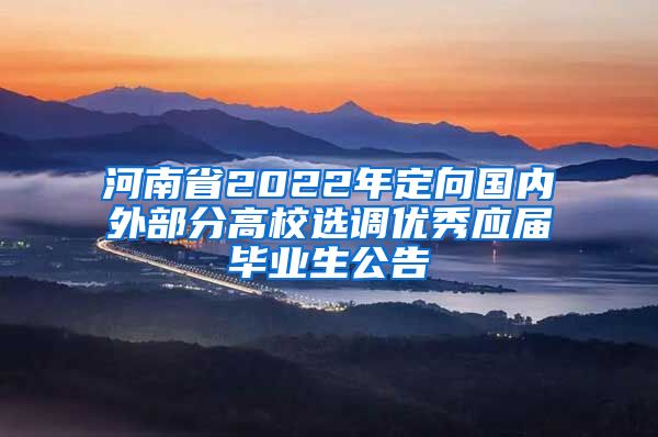 河南省2022年定向国内外部分高校选调优秀应届毕业生公告