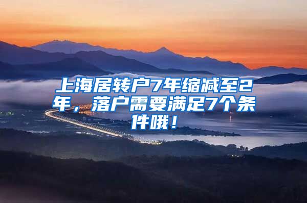 上海居转户7年缩减至2年，落户需要满足7个条件哦！