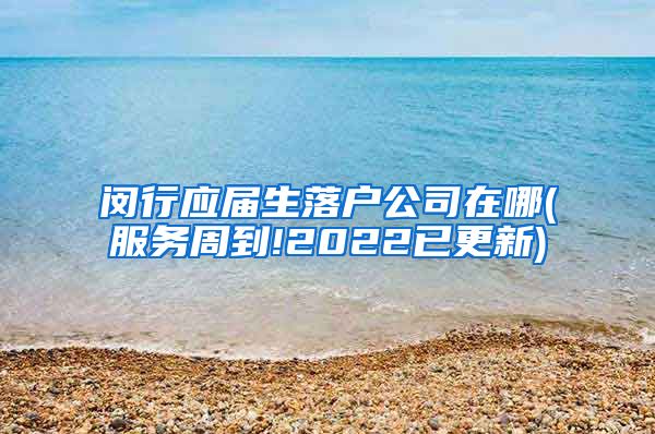 闵行应届生落户公司在哪(服务周到!2022已更新)