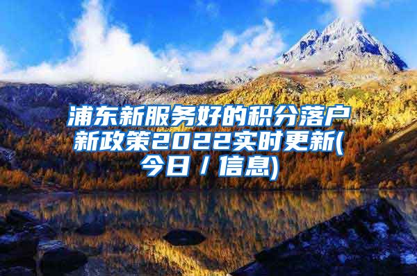 浦东新服务好的积分落户新政策2022实时更新(今日／信息)