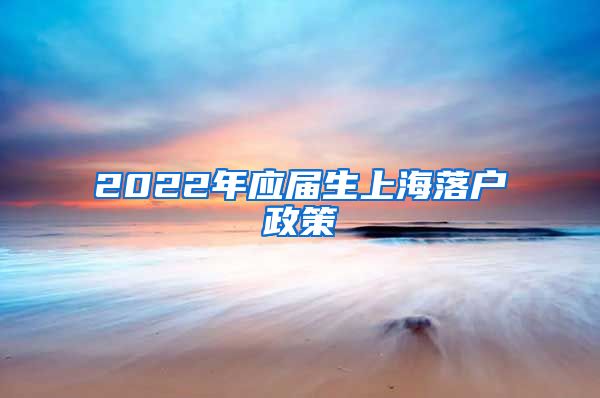 2022年应届生上海落户政策