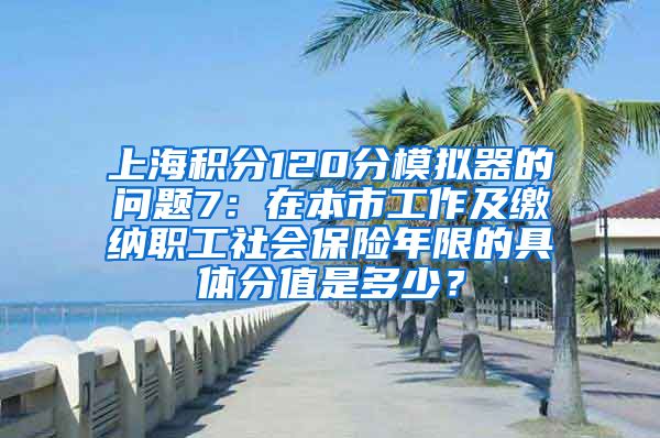 上海积分120分模拟器的问题7：在本市工作及缴纳职工社会保险年限的具体分值是多少？