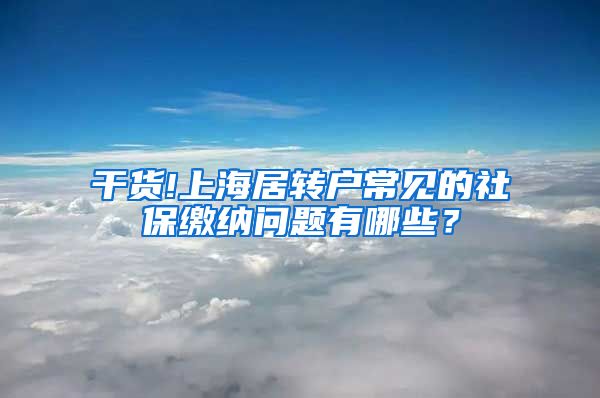 干货!上海居转户常见的社保缴纳问题有哪些？