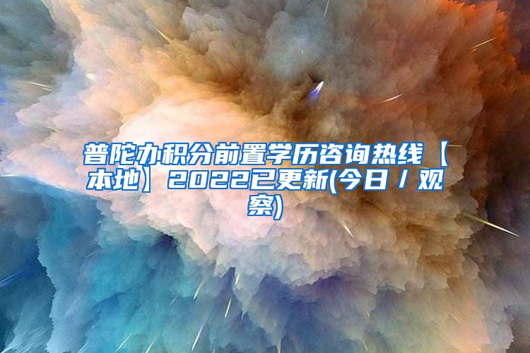 普陀办积分前置学历咨询热线【本地】2022已更新(今日／观察)