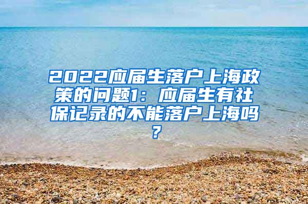 2022应届生落户上海政策的问题1：应届生有社保记录的不能落户上海吗？