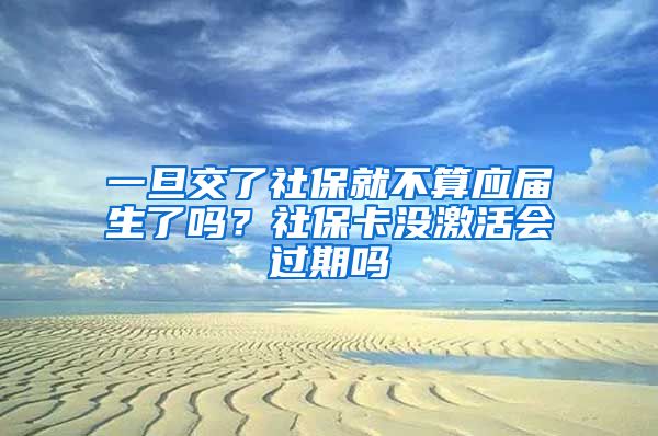 一旦交了社保就不算应届生了吗？社保卡没激活会过期吗