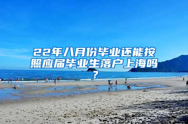 22年八月份毕业还能按照应届毕业生落户上海吗？