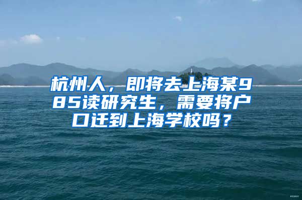 杭州人，即将去上海某985读研究生，需要将户口迁到上海学校吗？