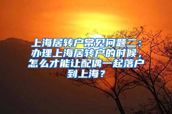 上海居转户常见问题二：办理上海居转户的时候，怎么才能让配偶一起落户到上海？