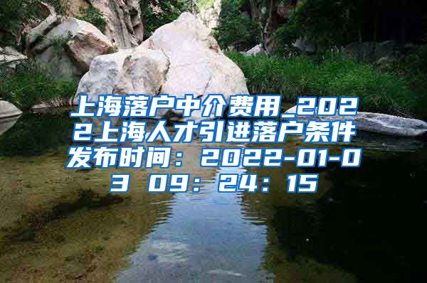 上海落户中介费用_2022上海人才引进落户条件发布时间：2022-01-03 09：24：15