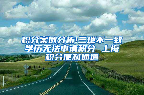 积分案例分析!三地不一致学历无法申请积分 上海积分便利通道