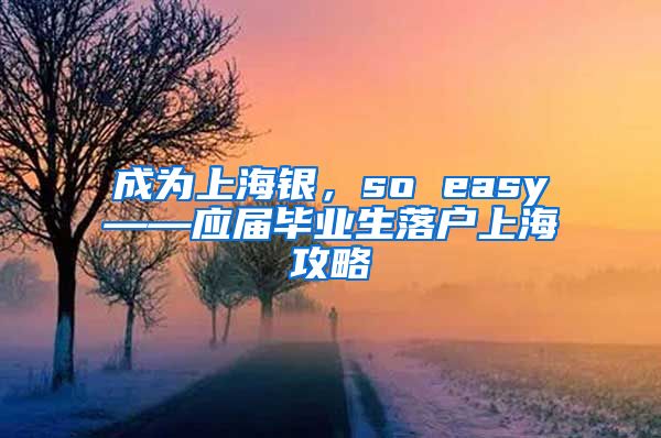 成为上海银，so easy——应届毕业生落户上海攻略