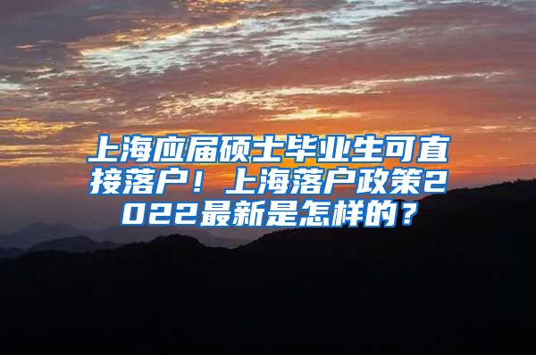 上海应届硕士毕业生可直接落户！上海落户政策2022最新是怎样的？