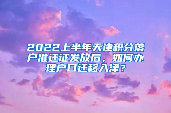 2022上半年天津积分落户准迁证发放后，如何办理户口迁移入津？