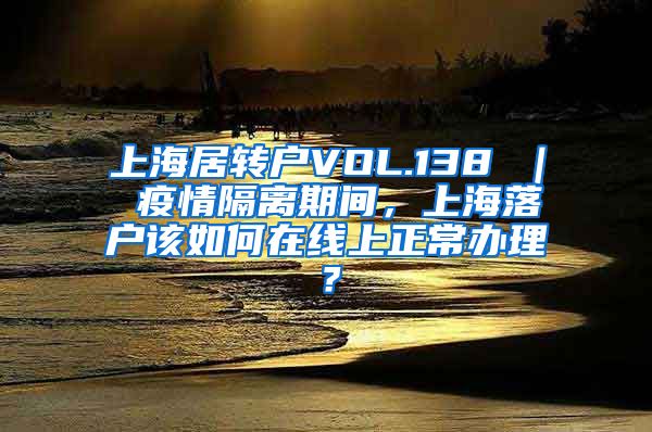 上海居转户VOL.138 ｜ 疫情隔离期间，上海落户该如何在线上正常办理？