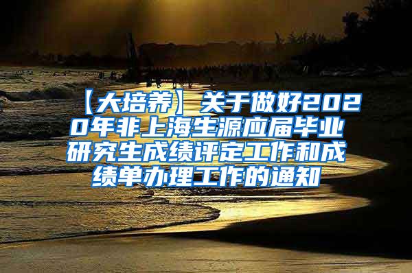 【大培养】关于做好2020年非上海生源应届毕业研究生成绩评定工作和成绩单办理工作的通知