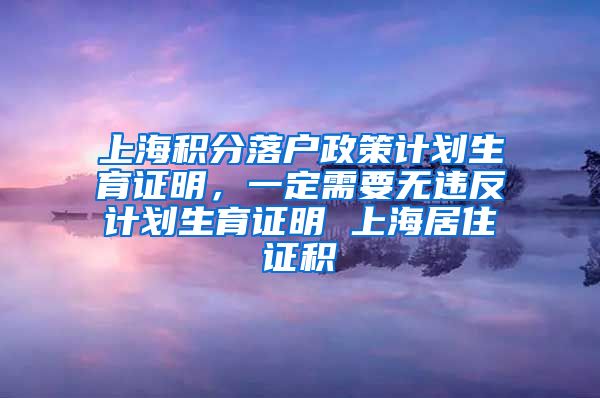 上海积分落户政策计划生育证明，一定需要无违反计划生育证明 上海居住证积