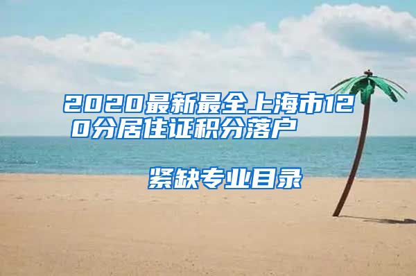 2020最新最全上海市120分居住证积分落户                      紧缺专业目录