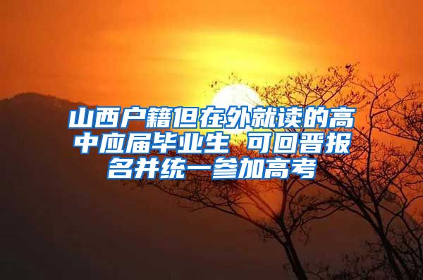 山西户籍但在外就读的高中应届毕业生 可回晋报名并统一参加高考