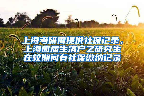 上海考研需提供社保记录，上海应届生落户之研究生在校期间有社保缴纳记录