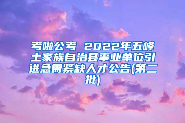 考啦公考 2022年五峰土家族自治县事业单位引进急需紧缺人才公告(第二批)