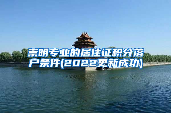 崇明专业的居住证积分落户条件(2022更新成功)