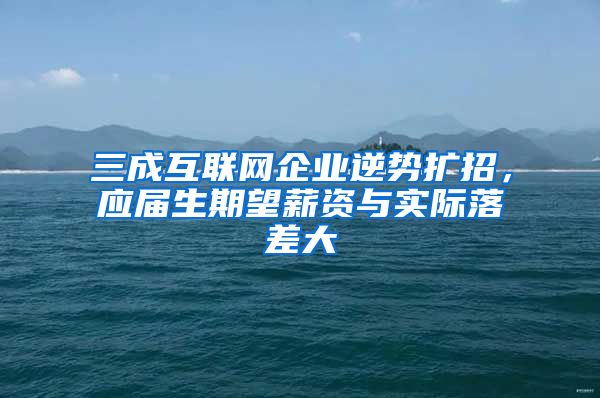 三成互联网企业逆势扩招，应届生期望薪资与实际落差大