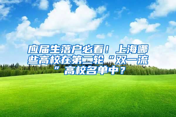 应届生落户必看！上海哪些高校在第二轮“双一流”高校名单中？