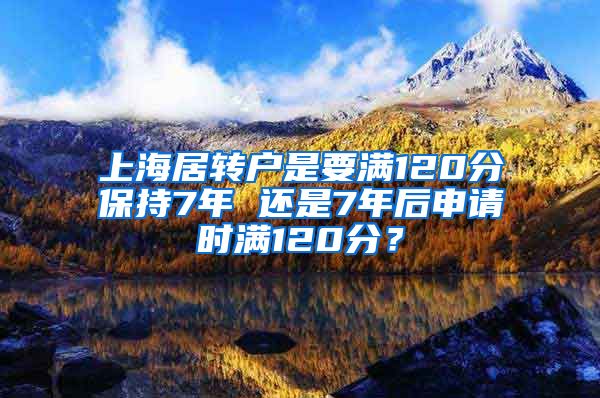 上海居转户是要满120分保持7年 还是7年后申请时满120分？