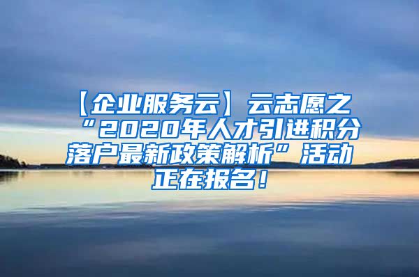 【企业服务云】云志愿之“2020年人才引进积分落户最新政策解析”活动正在报名！