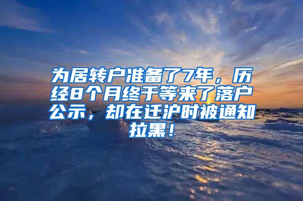 为居转户准备了7年，历经8个月终于等来了落户公示，却在迁沪时被通知拉黑！