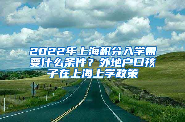 2022年上海积分入学需要什么条件？外地户口孩子在上海上学政策