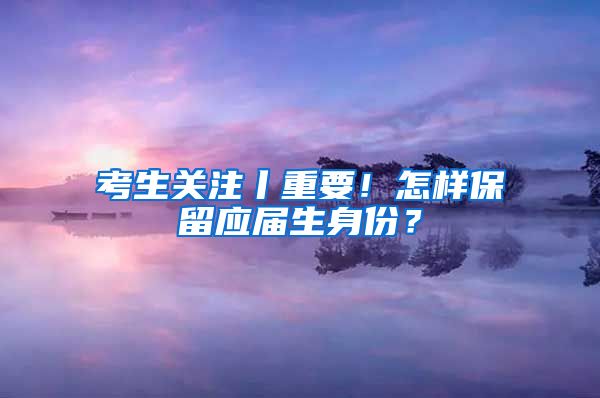 考生关注丨重要！怎样保留应届生身份？