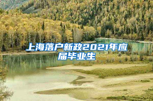 上海落户新政2021年应届毕业生