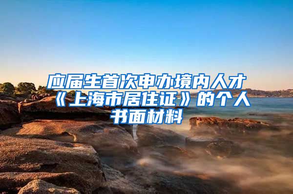 应届生首次申办境内人才《上海市居住证》的个人书面材料