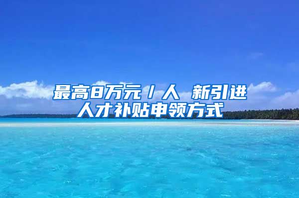 最高8万元／人 新引进人才补贴申领方式→