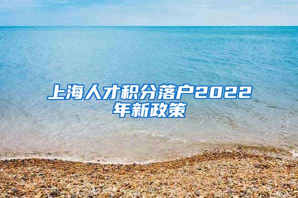 上海人才积分落户2022年新政策