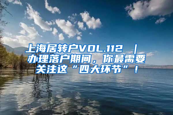 上海居转户VOL.112 ｜ 办理落户期间，你最需要关注这“四大环节”！