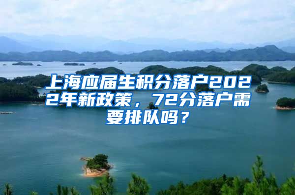 上海应届生积分落户2022年新政策，72分落户需要排队吗？