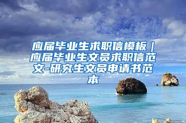 应届毕业生求职信模板｜应届毕业生文员求职信范文-研究生文员申请书范本