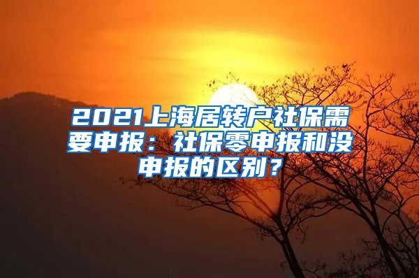 2021上海居转户社保需要申报：社保零申报和没申报的区别？