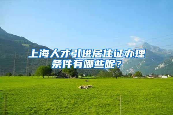 上海人才引进居住证办理条件有哪些呢？