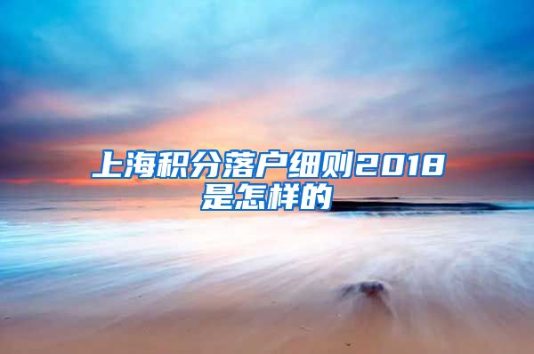 上海积分落户细则2018是怎样的