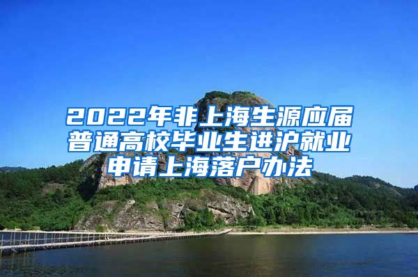 2022年非上海生源应届普通高校毕业生进沪就业申请上海落户办法